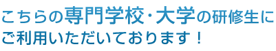 こちらの専門学校・大学の研修生にご利用いただいております！