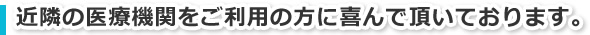 近隣の医療機関をご利用の方に喜んで頂いております。