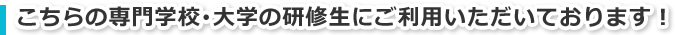 こちらの専門学校･大学の研修生にご利用いただいております！